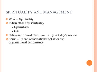 SPIRITUALITY AND MANAGEMENT What is Spirituality Indian ethos and spirituality - Upanishads - Gita Relevance of workplace spirituality in today’s context Spirituality and organizational behavior and organizational performance 