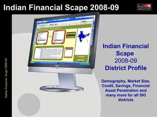 Indian Financial Scape 2008-09 Indian Financial Scape  2008-09 District Profile Demography, Market Size, Credit, Savings, Financial Asset Penetration and many more for all 593 districts 