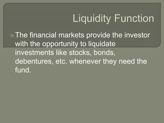 The financial markets provide the investor
with the opportunity to liquidate
investments like stocks, bonds,
debentures, etc. whenever they need the
fund.
 