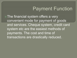 The financial system offers a very
convenient mode for payment of goods
and services. Cheque system, credit card
system etc are the easiest methods of
payments. The cost and time of
transactions are drastically reduced.
 