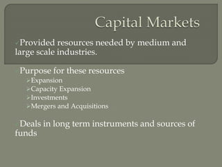 Provided resources needed by medium and
large scale industries.
Purpose for these resources
Expansion
Capacity Expansion
Investments
Mergers and Acquisitions
Deals in long term instruments and sources of
funds
 