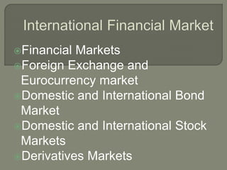 Financial Markets
Foreign Exchange and
Eurocurrency market
Domestic and International Bond
Market
Domestic and International Stock
Markets
Derivatives Markets
 