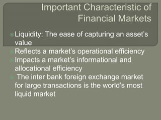 Liquidity: The ease of capturing an asset’s
value
Reflects a market’s operational efficiency
Impacts a market’s informational and
allocational efficiency
 The inter bank foreign exchange market
for large transactions is the world’s most
liquid market
 