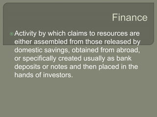 Activity by which claims to resources are
either assembled from those released by
domestic savings, obtained from abroad,
or specifically created usually as bank
deposits or notes and then placed in the
hands of investors.
 