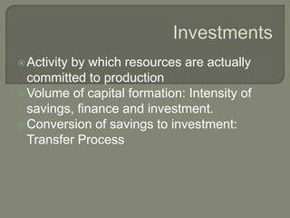 Activity by which resources are actually
committed to production
Volume of capital formation: Intensity of
savings, finance and investment.
Conversion of savings to investment:
Transfer Process
 