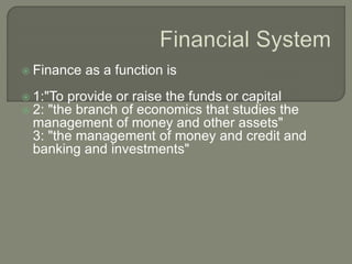  Finance as a function is
 1:"To provide or raise the funds or capital
 2: "the branch of economics that studies the
management of money and other assets"
3: "the management of money and credit and
banking and investments"
 