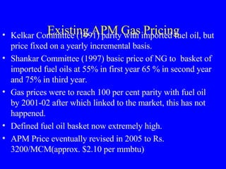 Existing APM Gas Pricing <ul><li>Kelkar Committee (1991) parity with imported fuel oil, but price fixed on a yearly increm...