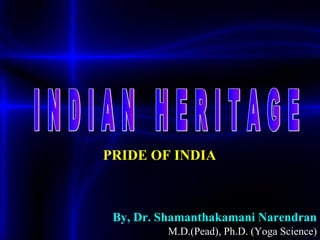 PRIDE OF INDIA  By, Dr. Shamanthakamani Narendran   M.D.(Pead), Ph.D. (Yoga Science) I N D I A N  H E R I T A G E 