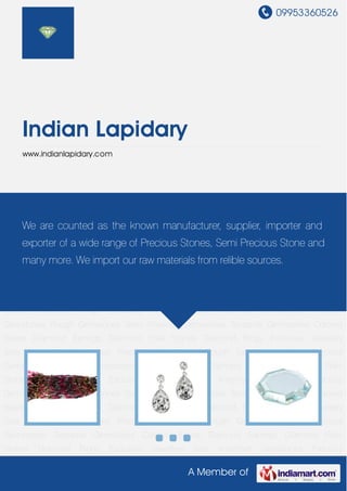 09953360526
A Member of
Indian Lapidary
www.indianlapidary.com
Colored Beads Diamond Earrings Diamond Polki Stones Diamond Rings Exclusive Jewellery
Sets Amethyst Gemstones Precious Gemstones Rough Gemstones Semi Precious
Gemstones Tanzanite Gemstones Colored Beads Diamond Earrings Diamond Polki
Stones Diamond Rings Exclusive Jewellery Sets Amethyst Gemstones Precious
Gemstones Rough Gemstones Semi Precious Gemstones Tanzanite Gemstones Colored
Beads Diamond Earrings Diamond Polki Stones Diamond Rings Exclusive Jewellery
Sets Amethyst Gemstones Precious Gemstones Rough Gemstones Semi Precious
Gemstones Tanzanite Gemstones Colored Beads Diamond Earrings Diamond Polki
Stones Diamond Rings Exclusive Jewellery Sets Amethyst Gemstones Precious
Gemstones Rough Gemstones Semi Precious Gemstones Tanzanite Gemstones Colored
Beads Diamond Earrings Diamond Polki Stones Diamond Rings Exclusive Jewellery
Sets Amethyst Gemstones Precious Gemstones Rough Gemstones Semi Precious
Gemstones Tanzanite Gemstones Colored Beads Diamond Earrings Diamond Polki
Stones Diamond Rings Exclusive Jewellery Sets Amethyst Gemstones Precious
Gemstones Rough Gemstones Semi Precious Gemstones Tanzanite Gemstones Colored
Beads Diamond Earrings Diamond Polki Stones Diamond Rings Exclusive Jewellery
Sets Amethyst Gemstones Precious Gemstones Rough Gemstones Semi Precious
Gemstones Tanzanite Gemstones Colored Beads Diamond Earrings Diamond Polki
Stones Diamond Rings Exclusive Jewellery Sets Amethyst Gemstones Precious
We are counted as the known manufacturer, supplier, importer and
exporter of a wide range of Precious Stones, Semi Precious Stone and
many more. We import our raw materials from relible sources.
 