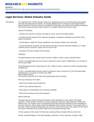 Brochure
More information from http://www.researchandmarkets.com/reports/324118/




Legal Services: Global Industry Guide

Description:    Our Legal Services: Global Industry Guide is an essential resource for top-level data and analysis
                covering the legal services industry. It includes detailed data on market size and segmentation,
                textual analysis of the key trends and competitive landscape, and profiles of the leading companies.
                This incisive report provides expert analysis on a global, regional and country basis.

                Scope of the Report

                - Contains an executive summary and data on value, volume and segmentation

                - Provides textual analysis of the industrys prospects, competitive landscape and profiles of the
                leading companies

                - Incorporates in-depth five forces competitive environment analysis and scorecards

                - Covers the Global, European and Asia-Pacific markets as well as individual chapters on 5 major
                markets (France, Germany, Japan, the UK and the US).

                - Includes a five-year forecast of the industry

                Highlights

                The global legal services market grew by 6.6% in 2006 to reach a value of $433.8 billion.

                In 2011, the global legal services market is forecast to have a value of $600 billion, an increase of
                38.3% since 2006.

                The global legal services market grew by 3% in 2006 to reach a volume of 2,346.6 thousand legal
                professionals.

                In 2011, the global legal services market is forecast to have a volume of 2,718.3 thousand legal
                professionals, an increase of 15.8% since 2006.
                Market Segmentation
                The Americas accounts for 61.9% of the global legal services market.

                Why you should buy this report

                - Spot future trends and developments

                - Inform your business decisions

                - Add weight to presentations and marketing materials

                - Save time carrying out entry-level research

                Market Definition

                The legal services market includes practioners of law operating in every sector of the legal
                spectrum. These include commercial, criminal, legal aid, insolvency, labor/industrial, family and
                taxation law. The markets value is calculated as the total revenues received by law companies for
                services rendered. These values include all applicable taxes. Market volumes in this report refer to
                the total number of legal professionals. Any currency conversions used in the creation of this report
                have been calculated using constant 2006 annual average exchange rates.

                For the purpose of this report the Americas comprises Brazil, Canada, Mexico and the US.

                Europe comprises Belgium, the Czech Republic, Denmark, France, Germany, Hungary, Italy,
 