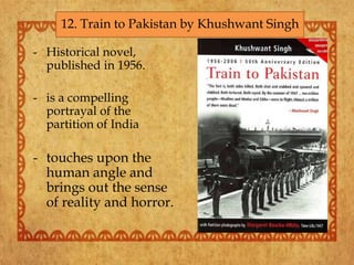 - Historical novel,
published in 1956.
- is a compelling
portrayal of the
partition of India
- touches upon the
human angle and
brings out the sense
of reality and horror.
12. Train to Pakistan by Khushwant Singh
 