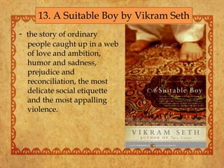 - the story of ordinary
people caught up in a web
of love and ambition,
humor and sadness,
prejudice and
reconciliation, the most
delicate social etiquette
and the most appalling
violence.
13. A Suitable Boy by Vikram Seth
 