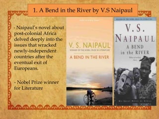 - Naipaul’s novel about
post-colonial Africa
delved deeply into the
issues that wracked
newly-independent
countries after the
eventual exit of
Europeans.
- Nobel Prize winner
for Literature
1. A Bend in the River by V.S Naipaul
 