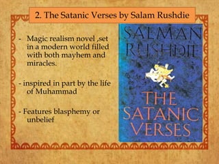 - Magic realism novel ,set
in a modern world filled
with both mayhem and
miracles.
- inspired in part by the life
of Muhammad
- Features blasphemy or
unbelief
2. The Satanic Verses by Salam Rushdie
 