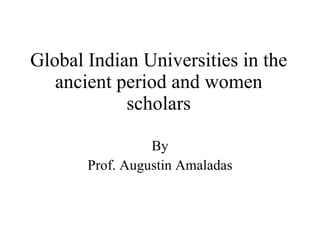 Global Indian Universities in the ancient period and women scholars By Prof. Augustin Amaladas 