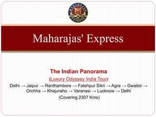 The Indian Panorama
(Luxury Odyssey India Tour)
Delhi → Jaipur → Ranthambore → Fatehpur Sikri → Agra → Gwalior →
Orchha → Khajuraho → Varanasi → Lucknow → Delhi
(Covering 2307 Kms)
Maharajas' Express
 