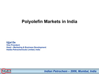 Polyolefin Markets in India Ujjal De  Vice President  Head – Marketing & Business Development Haldia Petrochemicals Limited, India Indian Petrochem – 2006, Mumbai, India 