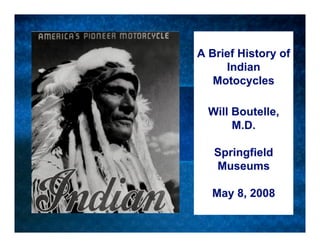 A Brief History of
     Indian
   Motocycles

  Will Boutelle,
       M.D.

   Springfield
   Museums

  May 8, 2008
 