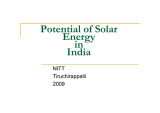 Potential of Solar
    Energy
       in
     India
  NITT
  Tiruchirappalli
  2009
 