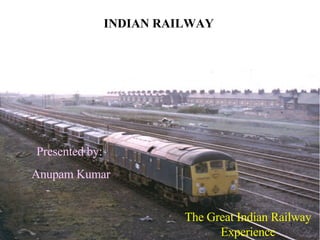 INDIAN RAILWAY The Great Indian Railway Experience Presented by: Anupam Kumar 