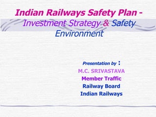 Indian Railways Safety Plan  -  Investment Strategy  &  Safety Environment Presentation by  : M.C. SRIVASTAVA Member Traffic Railway Board Indian Railways 