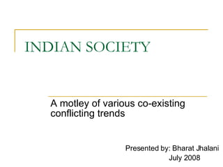 INDIAN SOCIETY A motley of various co-existing conflicting trends Presented by: Bharat Jhalani July 2008 