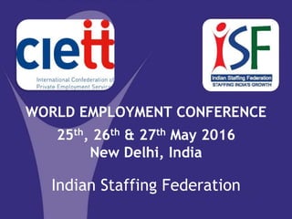 Indian Staffing Federation
WORLD EMPLOYMENT CONFERENCE
25th, 26th & 27th May 2016
New Delhi, India
Indian Staffing Federation
 