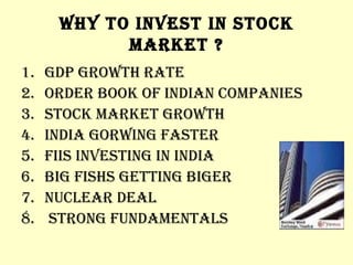 WHY TO INVEST IN STOCK MARKET ? GDP GROWTH RATE ORDER BOOK OF INDIAN COMPANIES Stock MARKET GROWTH INDIA GORWING FASTER FIIS INVESTING IN INDIA BIG FISHS GETTING BIGER NUCLEAR DEAL STRONG FUNDAMENTALS 