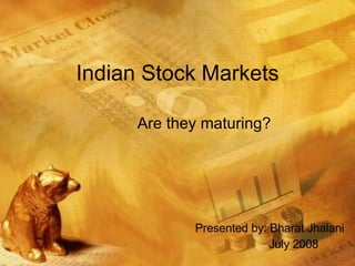 Indian Stock Markets Are they maturing? Presented by: Bharat Jhalani July 2008 