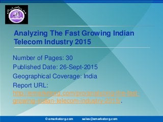Analyzing The Fast Growing Indian
Telecom Industry 2015
Number of Pages: 30
Published Date: 26-Sept-2015
Geographical Coverage: India
Report URL:
http://emarketorg.com/pro/analyzing-the-fast-
growing-indian-telecom-industry-2015/.
© emarketorg.com sales@emarketorg.com
 