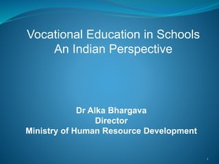 1 
Vocational Education in Schools 
An Indian Perspective 
Dr Alka Bhargava 
Director 
Ministry of Human Resource Development 
 