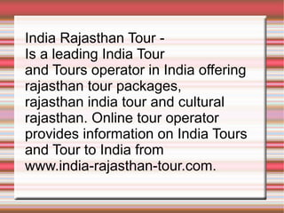 India Rajasthan Tour -  Is a leading India Tour  and Tours operator in India offering rajasthan tour packages,  rajasthan india tour and cultural rajasthan. Online tour operator  provides information on India Tours  and Tour to India from  www.india-rajasthan-tour.com. 