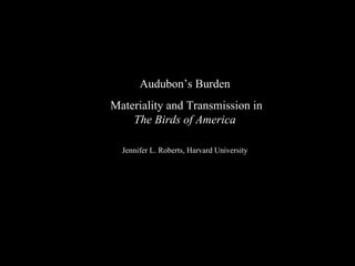 Audubon’s Burden Materiality and Transmission in  The Birds of America Jennifer L. Roberts, Harvard University 
