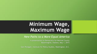 Minimum Wage,
Maximum Wage
New Paths to a More Equal America
A presentation to Democracy for Monroe County
Bloomington, Indiana, May 1, 2015
Sam Pizzigati, Institute for Policy Studies, Washington, D.C.
 