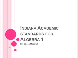 Indiana Academic standards for Algebra 1,[object Object],By: Eileen Mazanek,[object Object]