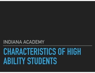CHARACTERISTICS OF HIGH
ABILITY STUDENTS
INDIANA ACADEMY
 