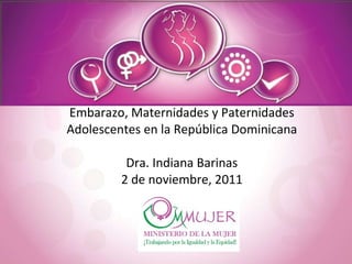 Embarazo, Maternidades y Paternidades Adolescentes en la República Dominicana Dra. Indiana Barinas 2 de noviembre, 2011 