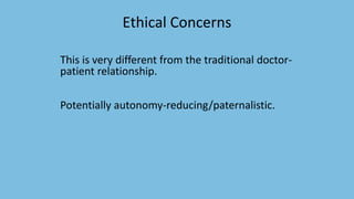 Ethical Concerns
This is very different from the traditional doctor-
patient relationship.
Potentially autonomy-reducing/paternalistic.
 