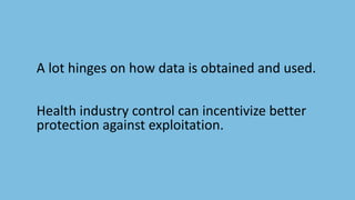 A lot hinges on how data is obtained and used.
Health industry control can incentivize better
protection against exploitation.
 