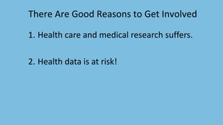 1. Health care and medical research suffers.
2. Health data is at risk!
There Are Good Reasons to Get Involved
 