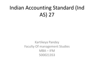 Indian Accounting Standard (Ind
AS) 27
Kartikeya Pandey
Faculty Of management Studies
MBA – IFM
500021353
 