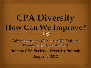 Calvin Harris Jr., CPA – NABA National
       President & Chair of Board
Indiana CPA Society - Diversity Summit
             August 9, 2012
                                          1
 