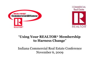 “ Using Your REALTOR ®  Membership  to Harness Change ” Indiana Commercial Real Estate Conference November 6, 2009 