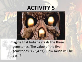 ACTIVITY 5
Imagine that Indiana steals the three
gemstones. The value of the five
gemstones is 23,479$. How much will he
earn?
 