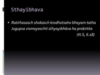 Sthayibhava
 Ratirhasasch shokasch krodhotsaho bhayam tatha
Jugupsa vismayaschti sthyayibhāva ha prakirtita
(N.S, 6.18)
 