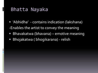 Bhatta Nayaka
 ‘Abhidha’ - contains indication (lakshana)
-Enables the artist to convey the meaning
 Bhavakatwa (bhavana) – emotive meaning
 Bhojakatwa ( bhogikarana) - relish
 