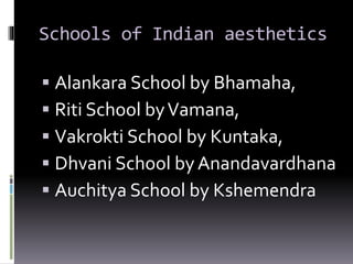Schools of Indian aesthetics
 Alankara School by Bhamaha,
 Riti School byVamana,
 Vakrokti School by Kuntaka,
 Dhvani School by Anandavardhana
 Auchitya School by Kshemendra
 