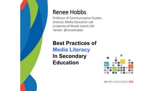 Renee Hobbs
Professor of Communication Studies
Director, Media Education Lab
University of Rhode Island USA
Twitter: @reneehobbs
Best Practices of
Media Literacy
In Secondary
Education
 