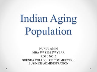 Indian Aging
Population
NURUL AMIN
MBA 3RD SEM 2ND YEAR
ROLL NO. 5
GOENKA COLLEGE OF COMMERCE OF
BUSINESS ADMINISTRATION
 
