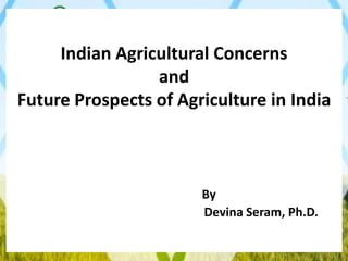 Indian Agricultural Concerns
and
Future Prospects of Agriculture in India
By
Devina Seram, Ph.D.
 